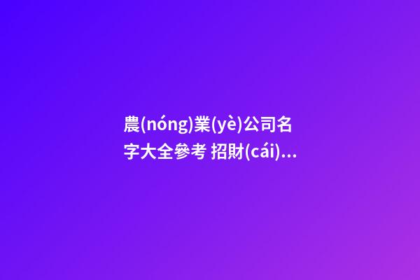 農(nóng)業(yè)公司名字大全參考 招財(cái)企業(yè)取名小竅門-名學(xué)網(wǎng)-第1張-公司起名-玄機(jī)派